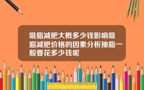 吸脂减肥大概多少钱影响吸脂减肥价格的因素分析抽脂一般要花多少钱呢