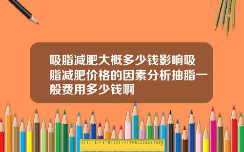 吸脂减肥大概多少钱影响吸脂减肥价格的因素分析抽脂一般费用多少钱啊