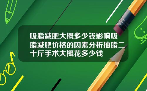 吸脂减肥大概多少钱影响吸脂减肥价格的因素分析抽脂二十斤手术大概花多少钱