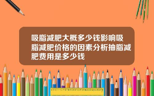 吸脂减肥大概多少钱影响吸脂减肥价格的因素分析抽脂减肥费用是多少钱
