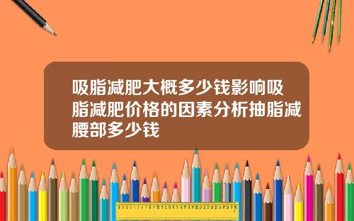 吸脂减肥大概多少钱影响吸脂减肥价格的因素分析抽脂减腰部多少钱