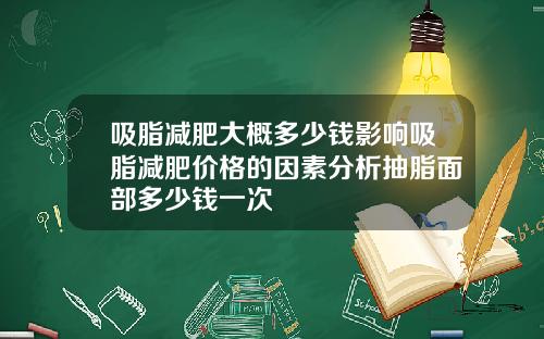 吸脂减肥大概多少钱影响吸脂减肥价格的因素分析抽脂面部多少钱一次