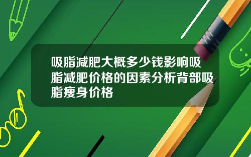 吸脂减肥大概多少钱影响吸脂减肥价格的因素分析背部吸脂瘦身价格