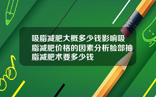 吸脂减肥大概多少钱影响吸脂减肥价格的因素分析脸部抽脂减肥术要多少钱