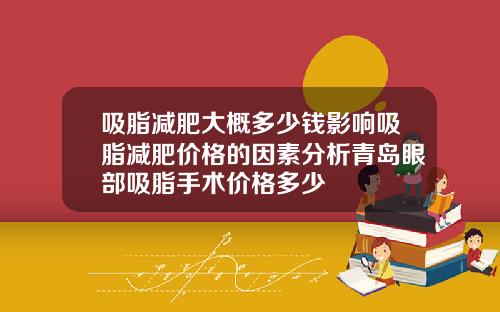 吸脂减肥大概多少钱影响吸脂减肥价格的因素分析青岛眼部吸脂手术价格多少