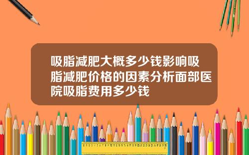 吸脂减肥大概多少钱影响吸脂减肥价格的因素分析面部医院吸脂费用多少钱