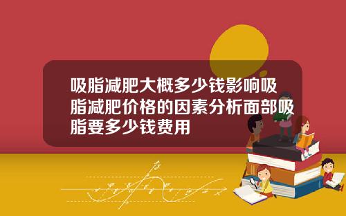 吸脂减肥大概多少钱影响吸脂减肥价格的因素分析面部吸脂要多少钱费用