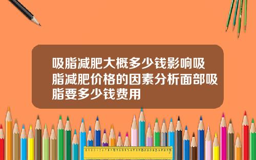 吸脂减肥大概多少钱影响吸脂减肥价格的因素分析面部吸脂要多少钱费用