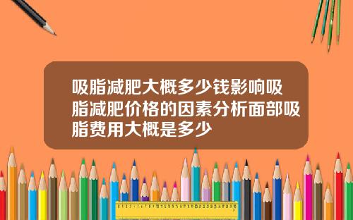 吸脂减肥大概多少钱影响吸脂减肥价格的因素分析面部吸脂费用大概是多少