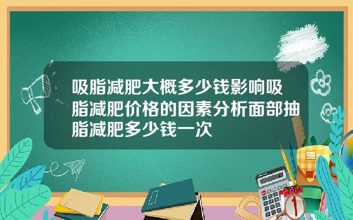 吸脂减肥大概多少钱影响吸脂减肥价格的因素分析面部抽脂减肥多少钱一次