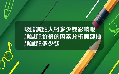 吸脂减肥大概多少钱影响吸脂减肥价格的因素分析面部抽脂减肥多少钱