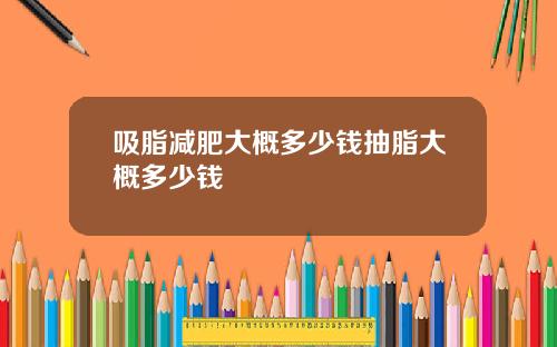 吸脂减肥大概多少钱抽脂大概多少钱