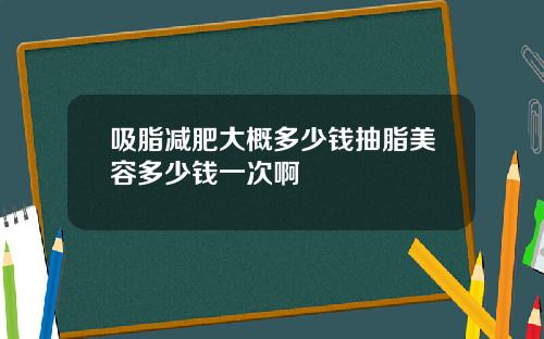 吸脂减肥大概多少钱抽脂美容多少钱一次啊