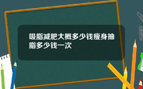 吸脂减肥大概多少钱瘦身抽脂多少钱一次