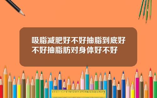 吸脂减肥好不好抽脂到底好不好抽脂肪对身体好不好