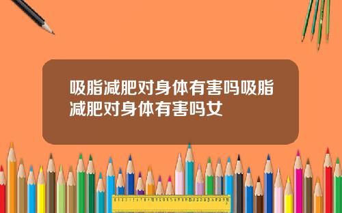 吸脂减肥对身体有害吗吸脂减肥对身体有害吗女