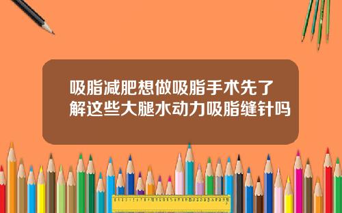 吸脂减肥想做吸脂手术先了解这些大腿水动力吸脂缝针吗