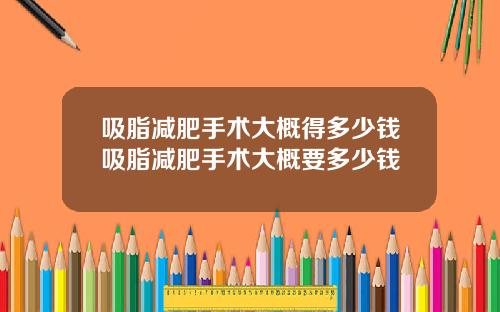 吸脂减肥手术大概得多少钱吸脂减肥手术大概要多少钱