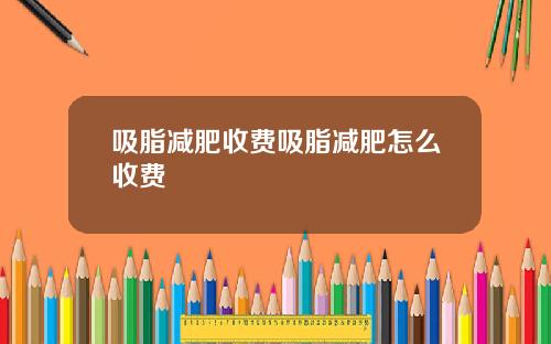 吸脂减肥收费吸脂减肥怎么收费