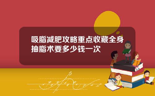 吸脂减肥攻略重点收藏全身抽脂术要多少钱一次