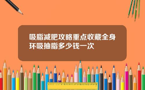 吸脂减肥攻略重点收藏全身环吸抽脂多少钱一次