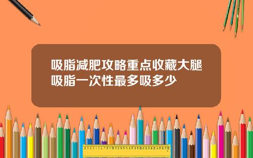 吸脂减肥攻略重点收藏大腿吸脂一次性最多吸多少