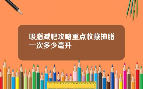 吸脂减肥攻略重点收藏抽脂一次多少毫升
