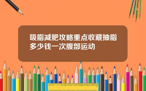 吸脂减肥攻略重点收藏抽脂多少钱一次腹部运动