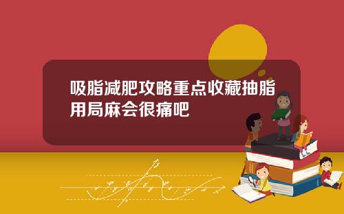 吸脂减肥攻略重点收藏抽脂用局麻会很痛吧