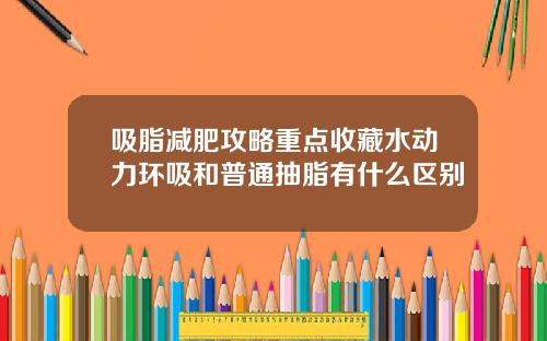 吸脂减肥攻略重点收藏水动力环吸和普通抽脂有什么区别