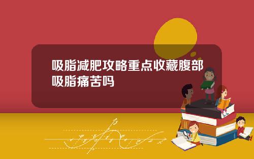 吸脂减肥攻略重点收藏腹部吸脂痛苦吗