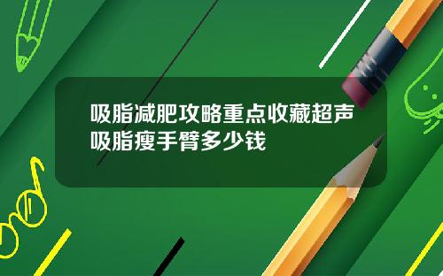吸脂减肥攻略重点收藏超声吸脂瘦手臂多少钱