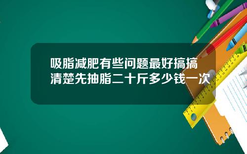 吸脂减肥有些问题最好搞搞清楚先抽脂二十斤多少钱一次
