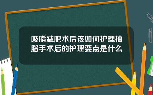 吸脂减肥术后该如何护理抽脂手术后的护理要点是什么