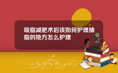 吸脂减肥术后该如何护理抽脂的地方怎么护理