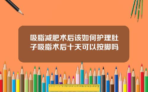 吸脂减肥术后该如何护理肚子吸脂术后十天可以按脚吗
