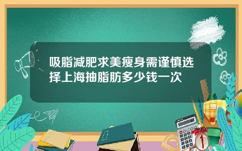吸脂减肥求美瘦身需谨慎选择上海抽脂肪多少钱一次