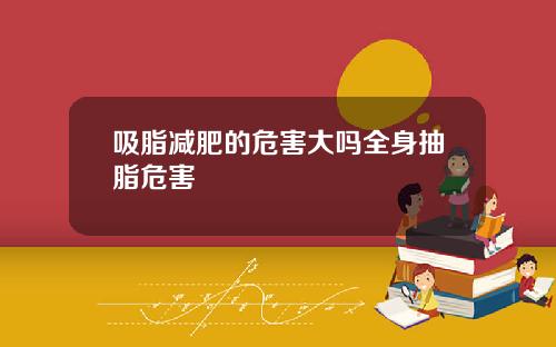吸脂减肥的危害大吗全身抽脂危害