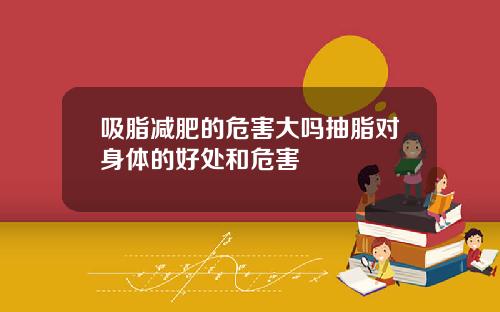 吸脂减肥的危害大吗抽脂对身体的好处和危害