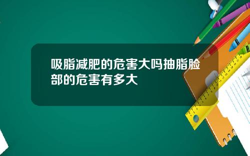 吸脂减肥的危害大吗抽脂脸部的危害有多大
