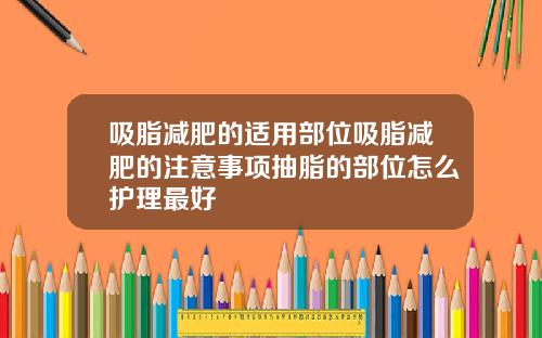 吸脂减肥的适用部位吸脂减肥的注意事项抽脂的部位怎么护理最好
