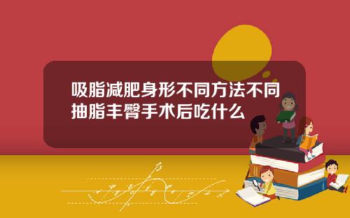 吸脂减肥身形不同方法不同抽脂丰臀手术后吃什么