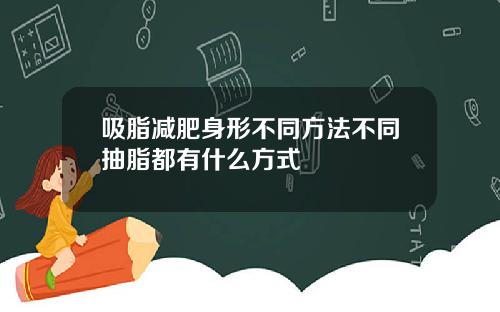 吸脂减肥身形不同方法不同抽脂都有什么方式