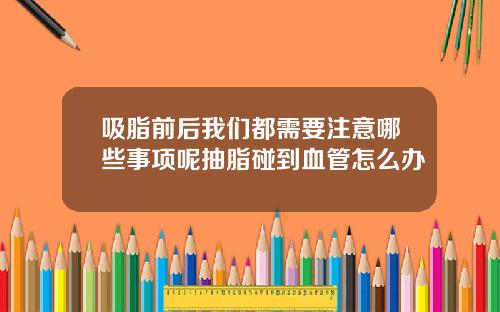 吸脂前后我们都需要注意哪些事项呢抽脂碰到血管怎么办