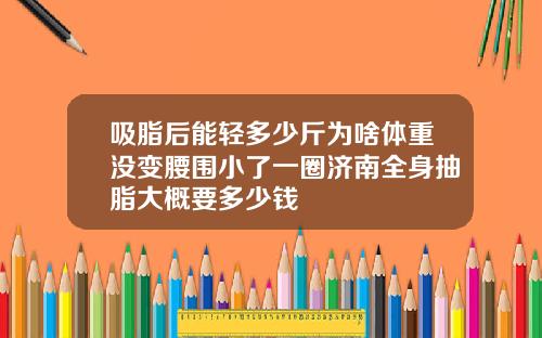 吸脂后能轻多少斤为啥体重没变腰围小了一圈济南全身抽脂大概要多少钱
