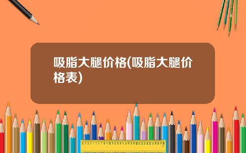 吸脂大腿价格(吸脂大腿价格表)