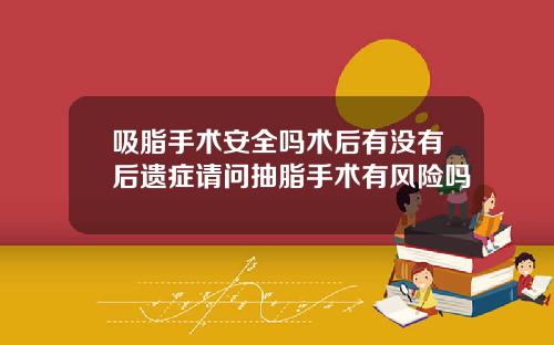 吸脂手术安全吗术后有没有后遗症请问抽脂手术有风险吗