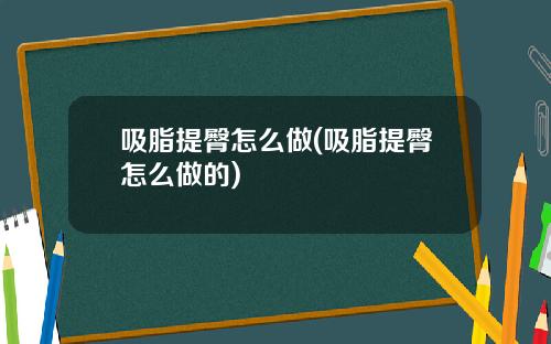 吸脂提臀怎么做(吸脂提臀怎么做的)