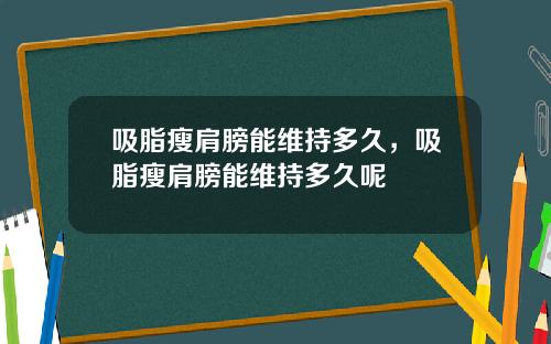 吸脂瘦肩膀能维持多久，吸脂瘦肩膀能维持多久呢