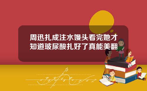周迅扎成注水馒头看完她才知道玻尿酸扎好了真能美翻